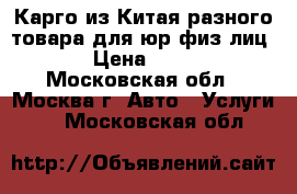 Карго из Китая разного товара для юр/физ лиц. › Цена ­ 100 - Московская обл., Москва г. Авто » Услуги   . Московская обл.